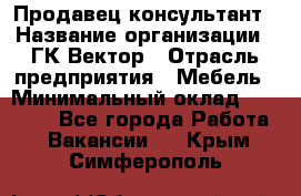 Продавец-консультант › Название организации ­ ГК Вектор › Отрасль предприятия ­ Мебель › Минимальный оклад ­ 15 000 - Все города Работа » Вакансии   . Крым,Симферополь